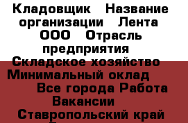 Кладовщик › Название организации ­ Лента, ООО › Отрасль предприятия ­ Складское хозяйство › Минимальный оклад ­ 29 000 - Все города Работа » Вакансии   . Ставропольский край,Ессентуки г.